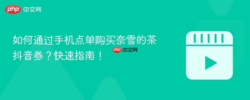 如何通过手机点单购买奈雪的茶抖音券？快速指南！