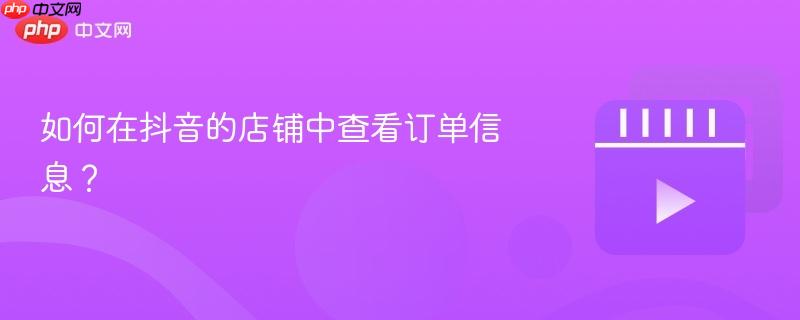 如何在抖音的店铺中查看订单信息?