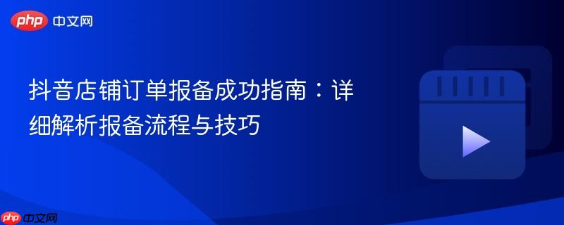 抖音店铺订单报备成功指南：详细解析报备流程与技巧