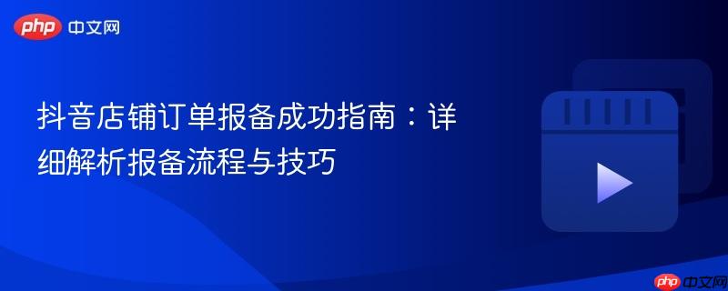 抖音店铺订单报备成功指南：详细解析报备流程与技巧