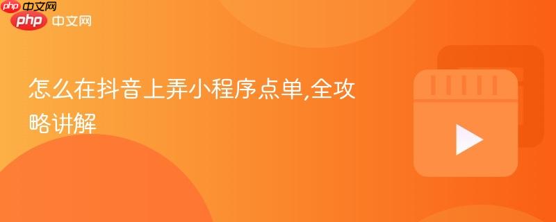 怎么在抖音上弄小程序点单,全攻略讲解