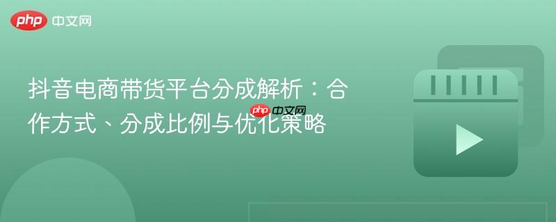 抖音电商带货平台分成解析：合作方式、分成比例与优化策略