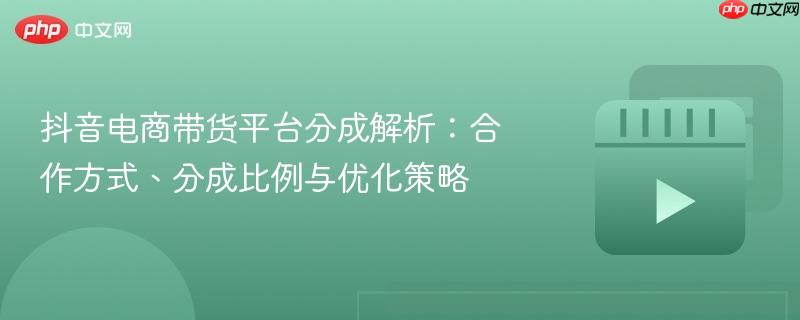 抖音电商带货平台分成解析：合作方式、分成比例与优化策略
