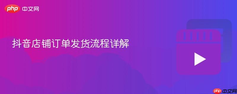 抖音店铺订单发货流程详解