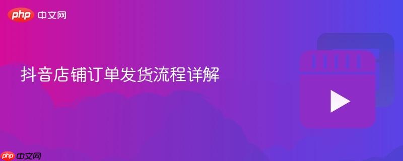抖音店铺订单发货流程详解