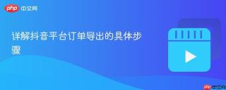 详解抖音平台订单导出的具体步骤