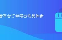 详解抖音平台订单导出的具体步骤