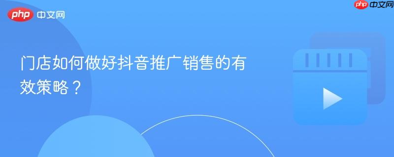 门店如何做好抖音推广销售的有效策略?