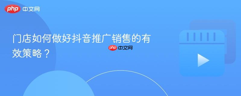 门店如何做好抖音推广销售的有效策略?