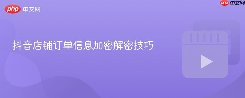 抖音店铺订单信息加密解密技巧