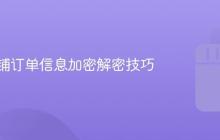 抖音店铺订单信息加密解密技巧