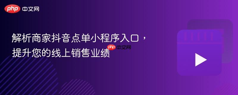 解析商家抖音点单小程序入口,提升您的线上销售业绩