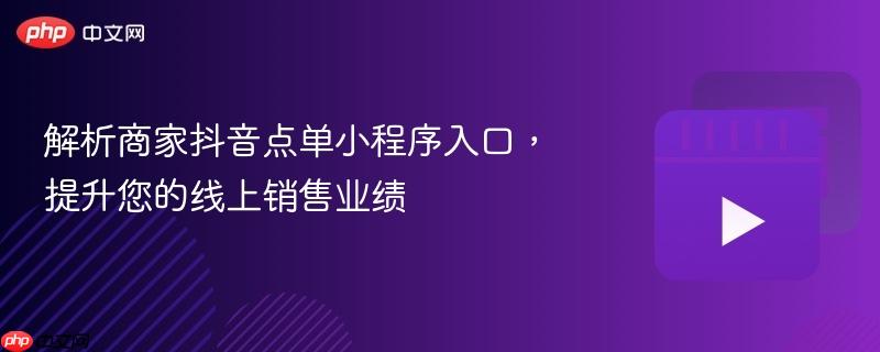 解析商家抖音点单小程序入口，提升您的线上销售业绩