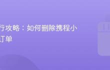 抖音旅行攻略:如何删除携程小程序的订单