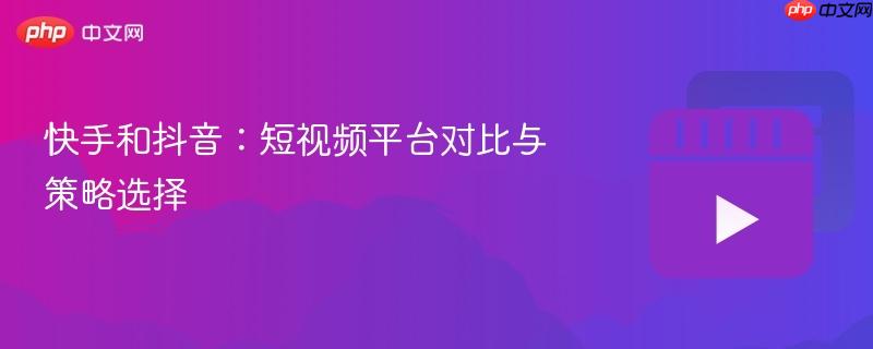 快手和抖音：短视频平台对比与策略选择