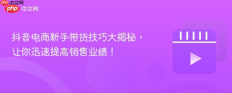 抖音电商新手带货技巧大揭秘,让你迅速提高销售业绩!