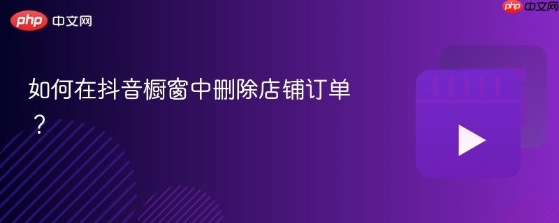 如何在抖音橱窗中删除店铺订单？