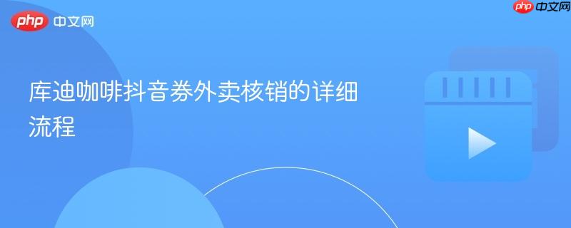 库迪咖啡抖音券外卖核销的详细流程