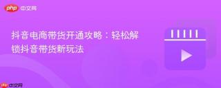 抖音电商带货开通攻略：轻松解锁抖音带货新玩法