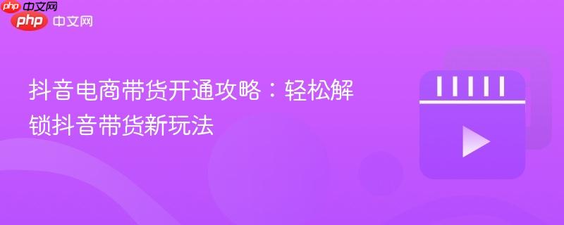 抖音电商带货开通攻略：轻松解锁抖音带货新玩法