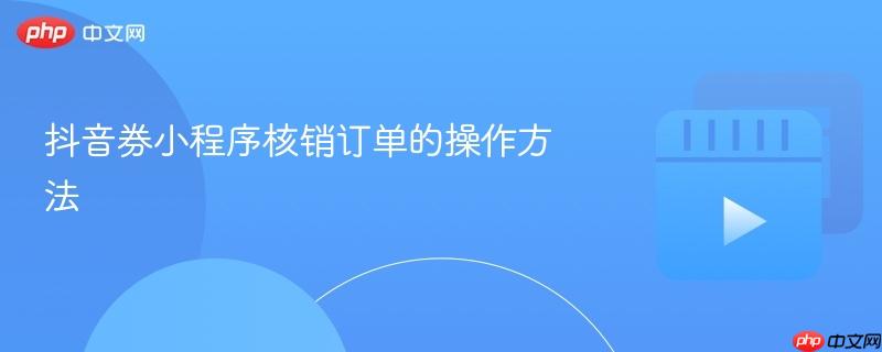 抖音券小程序核销订单的操作方法
