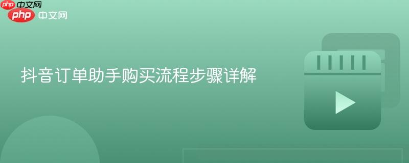 抖音订单助手购买流程步骤详解