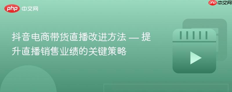 抖音电商带货直播改进方法 — 提升直播销售业绩的关键策略