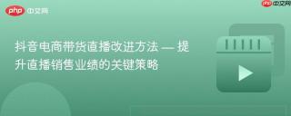 抖音电商带货直播改进方法 — 提升直播销售业绩的关键策略