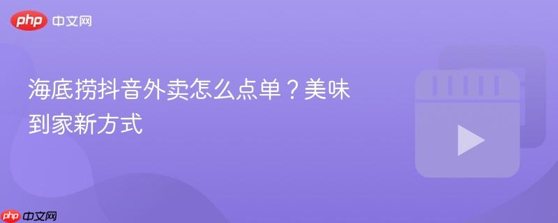 海底捞抖音外卖怎么点单？美味到家新方式