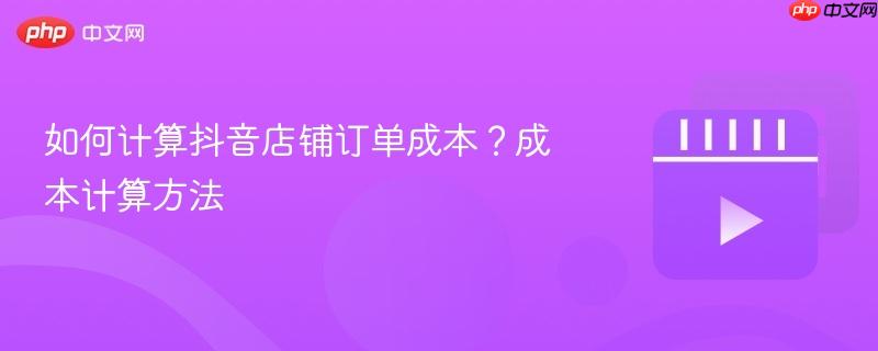 如何计算抖音店铺订单成本？成本计算方法