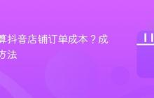 如何计算抖音店铺订单成本?成本计算方法