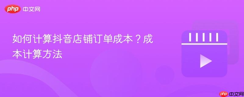 如何计算抖音店铺订单成本？成本计算方法
