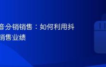 门店抖音分销销售:如何利用抖音提升销售业绩