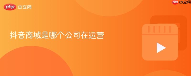 抖音商城是哪个公司在运营