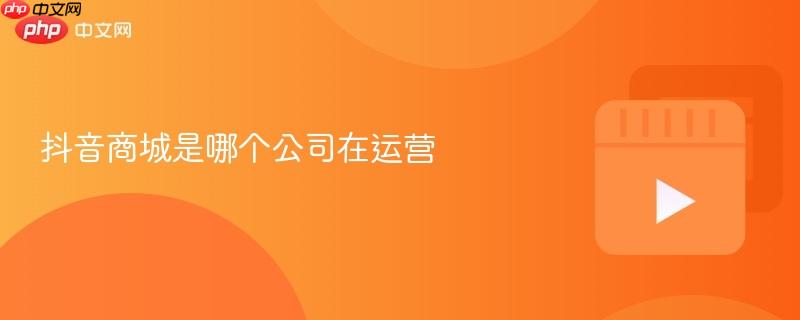 抖音商城是哪个公司在运营