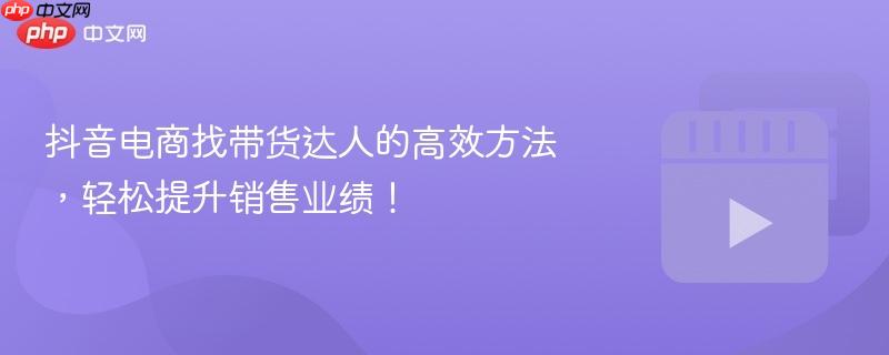 抖音电商找带货达人的高效方法,轻松提升销售业绩!
