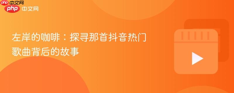 左岸的咖啡：探寻那首抖音热门歌曲背后的故事