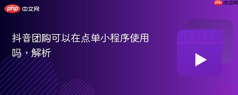 抖音团购可以在点单小程序使用吗，解析