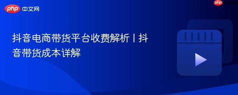 抖音电商带货平台收费解析 | 抖音带货成本详解