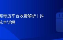 抖音电商带货平台收费解析 | 抖音带货成本详解