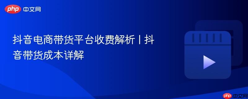 抖音电商带货平台收费解析 | 抖音带货成本详解