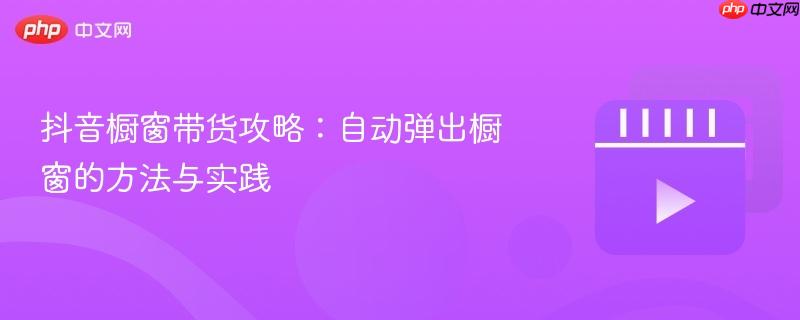 抖音橱窗带货攻略:自动弹出橱窗的方法与实践