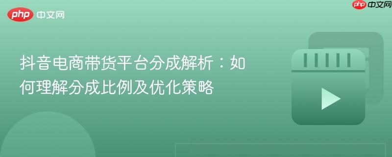 抖音电商带货平台分成解析：如何理解分成比例及优化策略