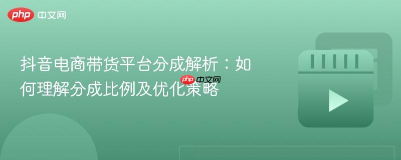 抖音电商带货平台分成解析:如何理解分成比例及优化策略