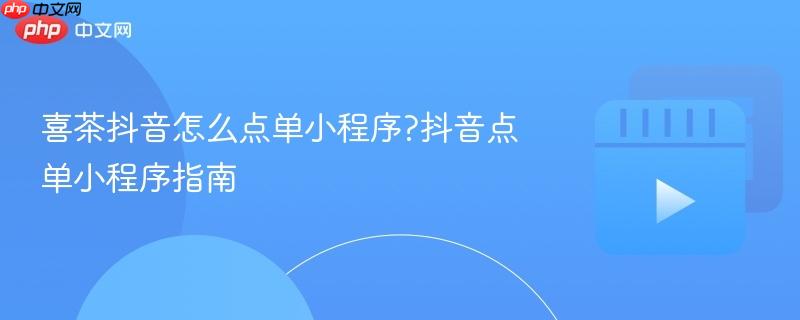 喜茶抖音怎么点单小程序?抖音点单小程序指南
