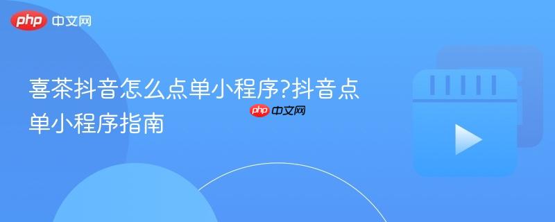 喜茶抖音怎么点单小程序?抖音点单小程序指南