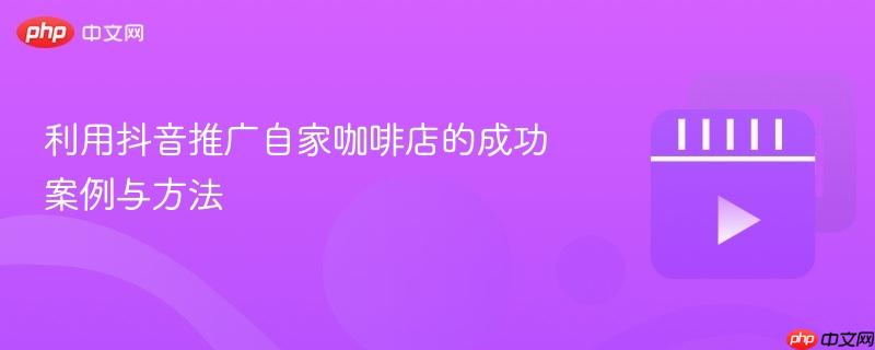 利用抖音推广自家咖啡店的成功案例与方法