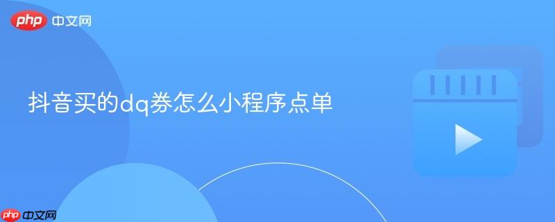 抖音买的dq券怎么小程序点单