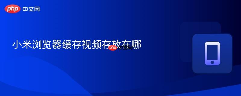 小米浏览器缓存视频存放在哪