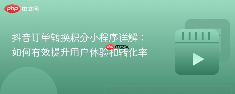 抖音订单转换积分小程序详解：如何有效提升用户体验和转化率
